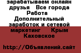 зарабатываем онлайн друзья - Все города Работа » Дополнительный заработок и сетевой маркетинг   . Крым,Каховское